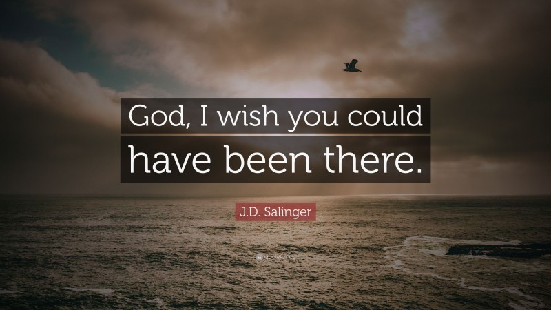 J.D. Salinger Quote: “God, I wish you could have been there.”