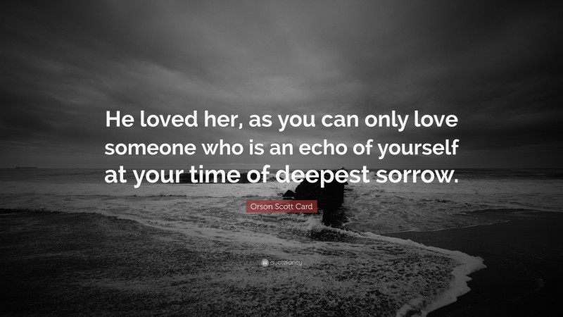 Orson Scott Card Quote: “He loved her, as you can only love someone who is an echo of yourself at your time of deepest sorrow.”