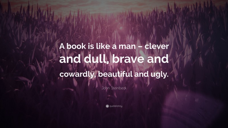 John Steinbeck Quote: “A book is like a man – clever and dull, brave and cowardly, beautiful and ugly.”