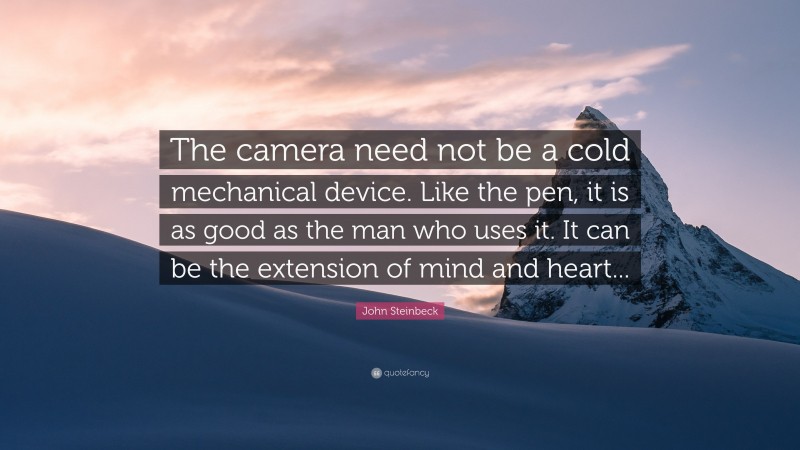John Steinbeck Quote: “The camera need not be a cold mechanical device. Like the pen, it is as good as the man who uses it. It can be the extension of mind and heart...”