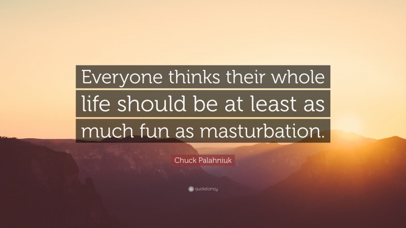 Chuck Palahniuk Quote: “Everyone thinks their whole life should be at least as much fun as masturbation.”