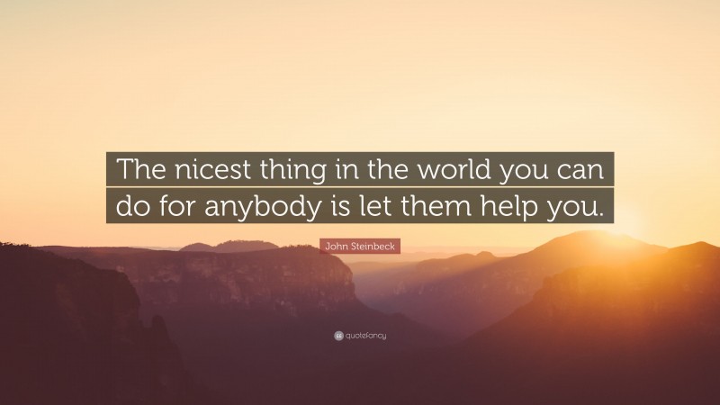 John Steinbeck Quote: “The nicest thing in the world you can do for anybody is let them help you.”