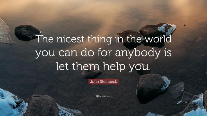 John Steinbeck Quote: “The nicest thing in the world you can do for anybody is let them help you.”