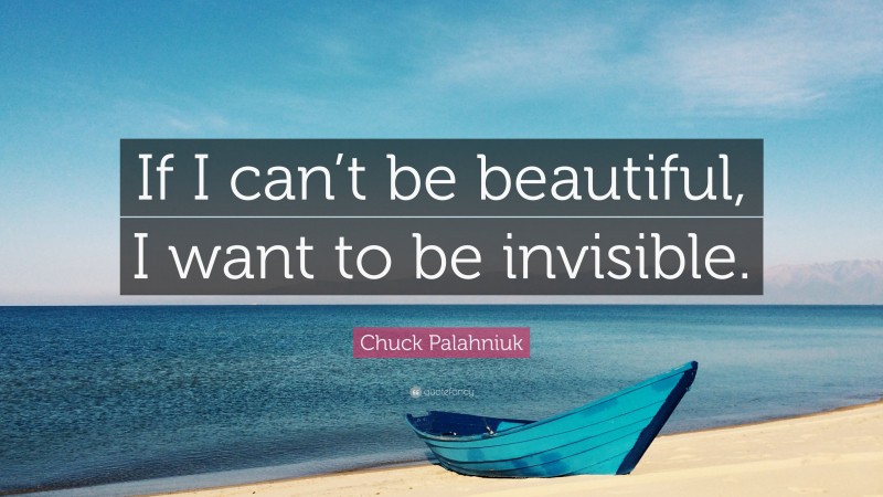 Chuck Palahniuk Quote: “If I can’t be beautiful, I want to be invisible.”