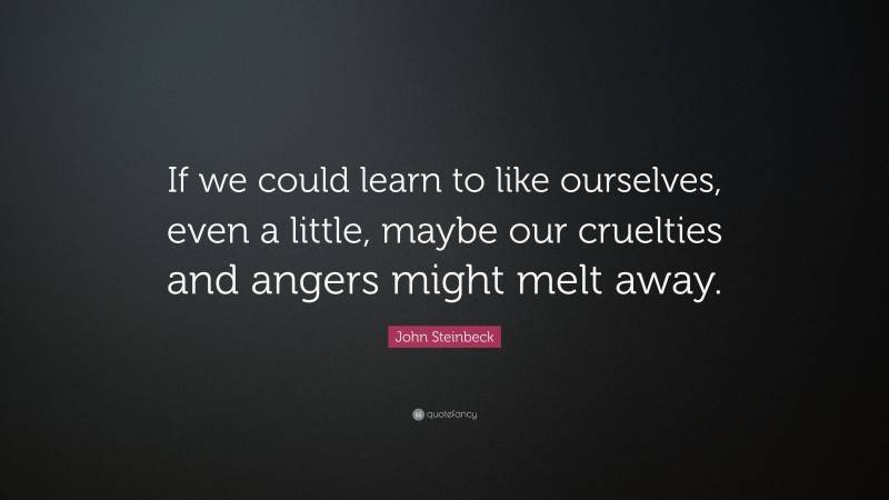 John Steinbeck Quote: “If we could learn to like ourselves, even a little, maybe our cruelties and angers might melt away.”