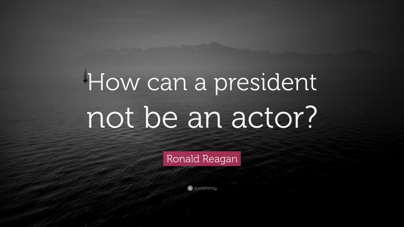 Ronald Reagan Quote: “How can a president not be an actor?”