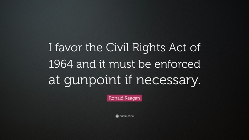 Ronald Reagan Quote: “I favor the Civil Rights Act of 1964 and it must be enforced at gunpoint if necessary.”