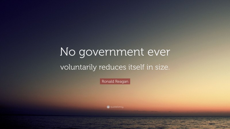 Ronald Reagan Quote: “No government ever voluntarily reduces itself in size.”