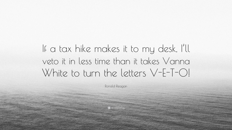 Ronald Reagan Quote: “If a tax hike makes it to my desk, I’ll veto it in less time than it takes Vanna White to turn the letters V-E-T-O!”