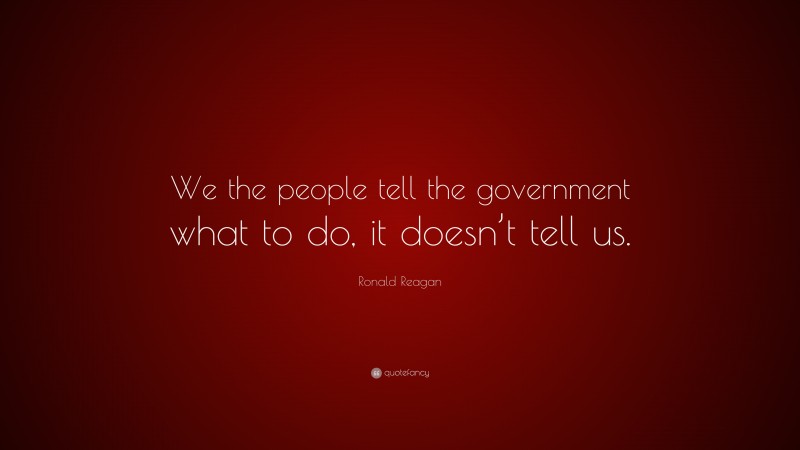 Ronald Reagan Quote: “We the people tell the government what to do, it doesn’t tell us.”