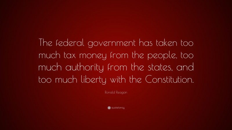 Ronald Reagan Quote: “The federal government has taken too much tax money from the people, too much authority from the states, and too much liberty with the Constitution.”