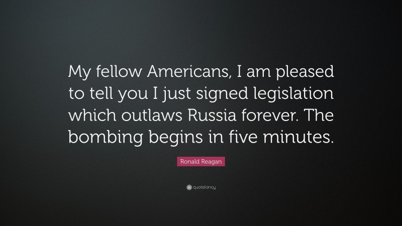 Ronald Reagan Quote: “My fellow Americans, I am pleased to tell you I just signed legislation which outlaws Russia forever. The bombing begins in five minutes.”