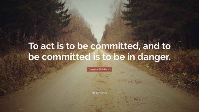 James Baldwin Quote: “To act is to be committed, and to be committed is to be in danger.”