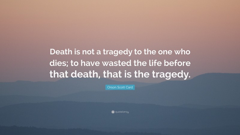 Orson Scott Card Quote: “Death is not a tragedy to the one who dies; to have wasted the life before that death, that is the tragedy.”