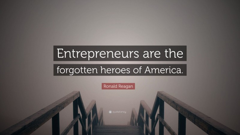 Ronald Reagan Quote: “Entrepreneurs are the forgotten heroes of America.”