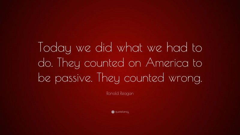 Ronald Reagan Quote: “Today we did what we had to do. They counted on America to be passive. They counted wrong.”