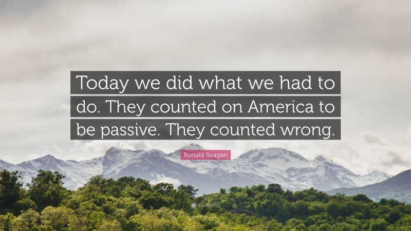 Ronald Reagan Quote: “Today we did what we had to do. They counted on America to be passive. They counted wrong.”