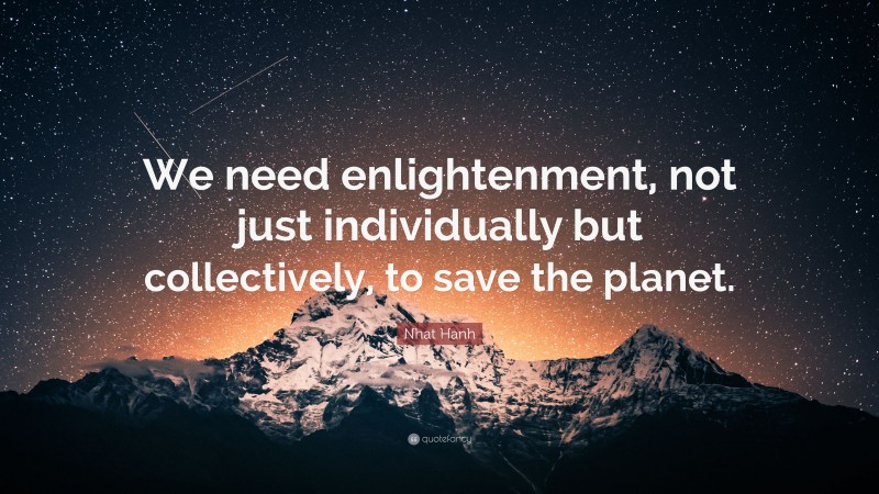 Nhat Hanh Quote: “We need enlightenment, not just individually but collectively, to save the planet.”