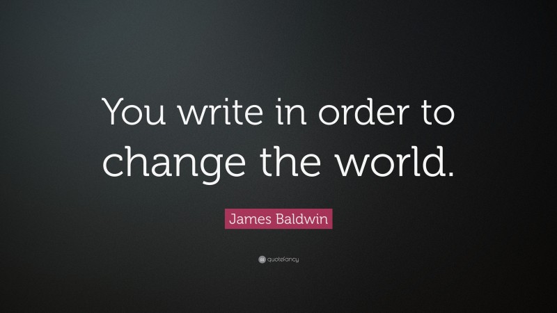 James Baldwin Quote: “You write in order to change the world.”