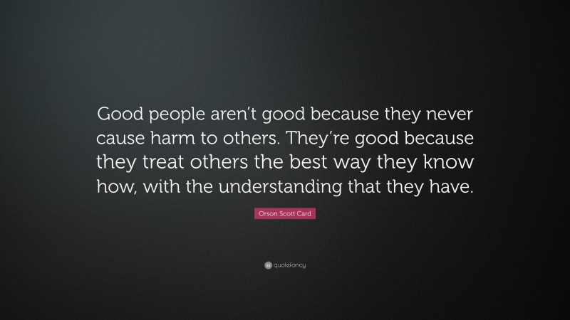 Orson Scott Card Quote: “Good people aren’t good because they never cause harm to others. They’re good because they treat others the best way they know how, with the understanding that they have.”