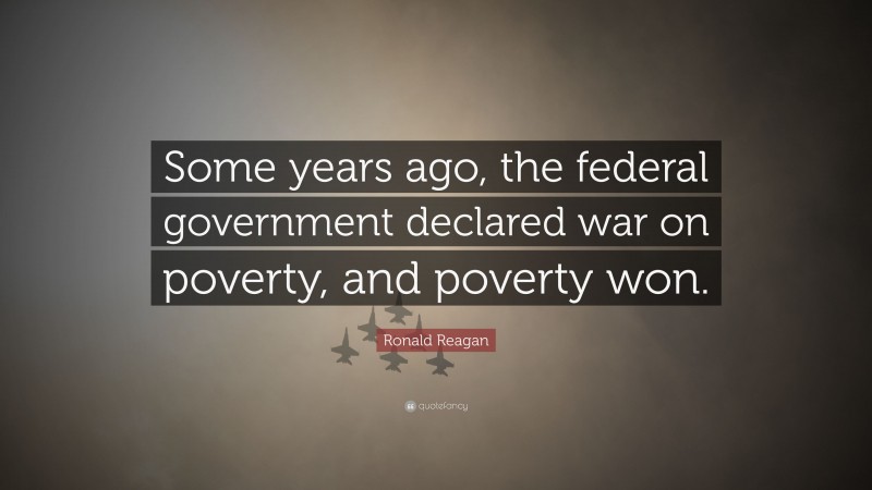 Ronald Reagan Quote: “Some years ago, the federal government declared war on poverty, and poverty won.”