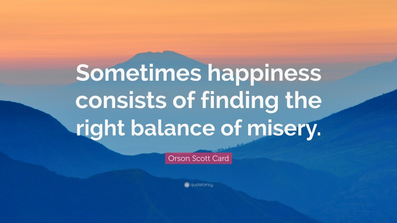 Orson Scott Card Quote: “Sometimes happiness consists of finding the right balance of misery.”