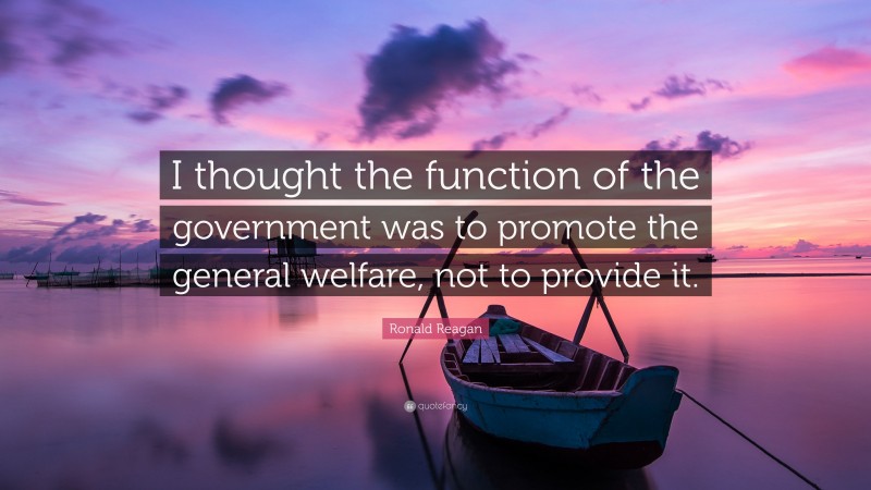 Ronald Reagan Quote: “I thought the function of the government was to promote the general welfare, not to provide it.”