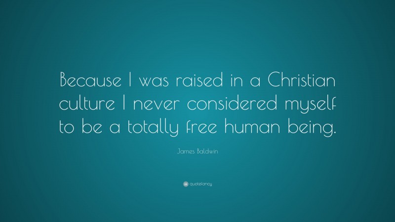James Baldwin Quote: “Because I was raised in a Christian culture I never considered myself to be a totally free human being.”