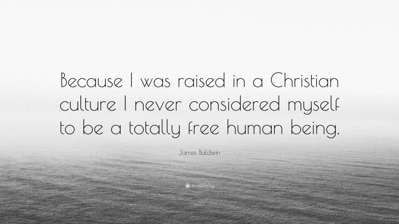James Baldwin Quote: “Because I was raised in a Christian culture I never considered myself to be a totally free human being.”