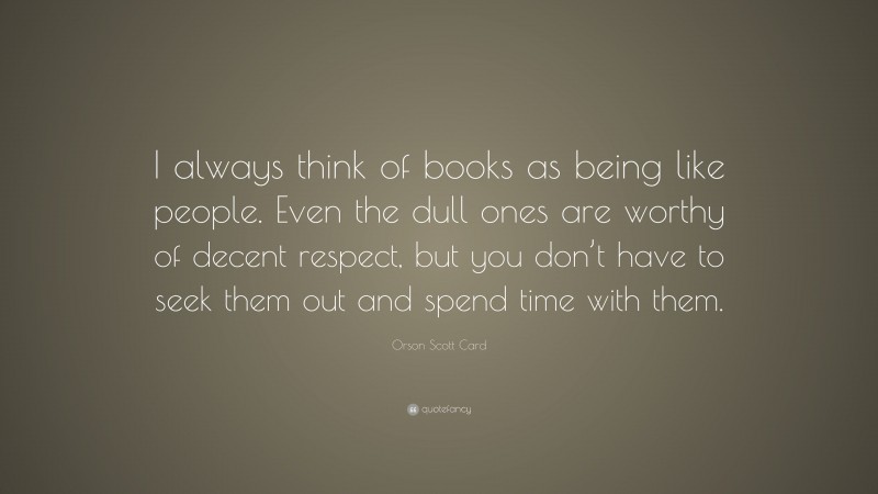 Orson Scott Card Quote: “I always think of books as being like people. Even the dull ones are worthy of decent respect, but you don’t have to seek them out and spend time with them.”