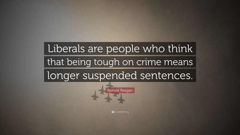 Ronald Reagan Quote: “Liberals are people who think that being tough on crime means longer suspended sentences.”