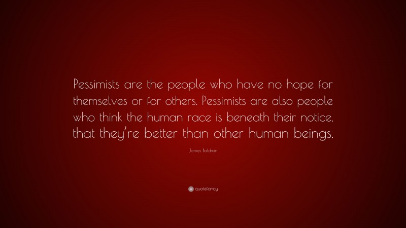 James Baldwin Quote: “Pessimists are the people who have no hope for themselves or for others. Pessimists are also people who think the human race is beneath their notice, that they’re better than other human beings.”