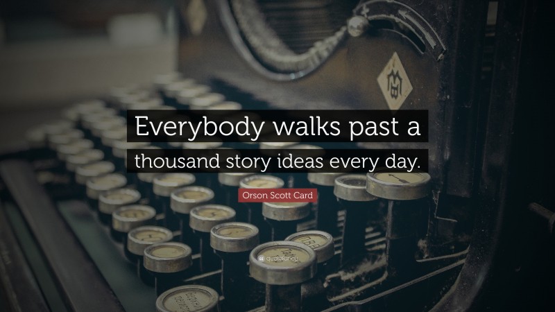 Orson Scott Card Quote: “Everybody walks past a thousand story ideas every day.”