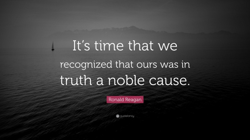 Ronald Reagan Quote: “It’s time that we recognized that ours was in truth a noble cause.”
