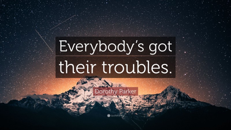 Dorothy Parker Quote: “Everybody’s got their troubles.”