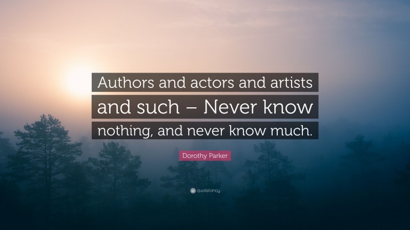 Dorothy Parker Quote: “Authors and actors and artists and such – Never know nothing, and never know much.”