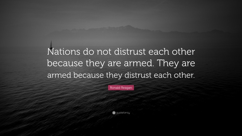 Ronald Reagan Quote: “Nations do not distrust each other because they are armed. They are armed because they distrust each other.”