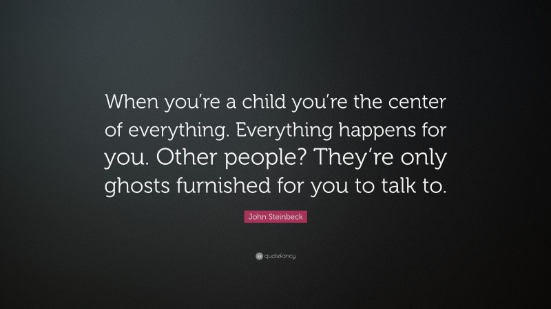 John Steinbeck Quote: “When you’re a child you’re the center of everything. Everything happens for you. Other people? They’re only ghosts furnished for you to talk to.”