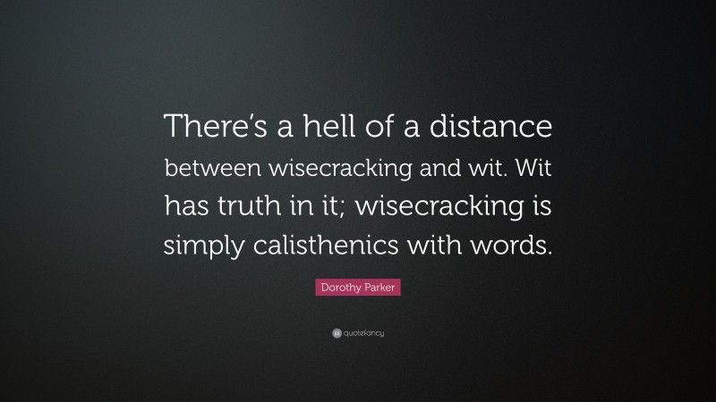 Dorothy Parker Quote: “There’s a hell of a distance between wisecracking and wit. Wit has truth in it; wisecracking is simply calisthenics with words.”