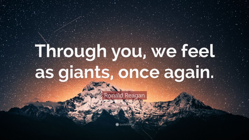 Ronald Reagan Quote: “Through you, we feel as giants, once again.”