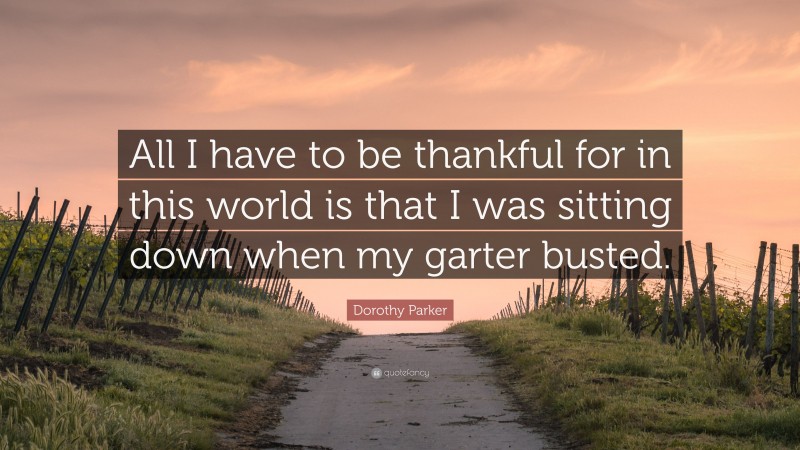 Dorothy Parker Quote: “All I have to be thankful for in this world is that I was sitting down when my garter busted.”