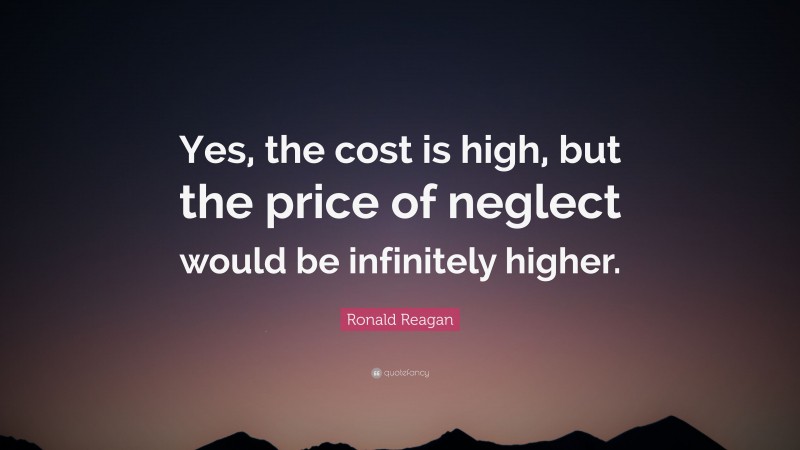 Ronald Reagan Quote: “Yes, the cost is high, but the price of neglect would be infinitely higher.”