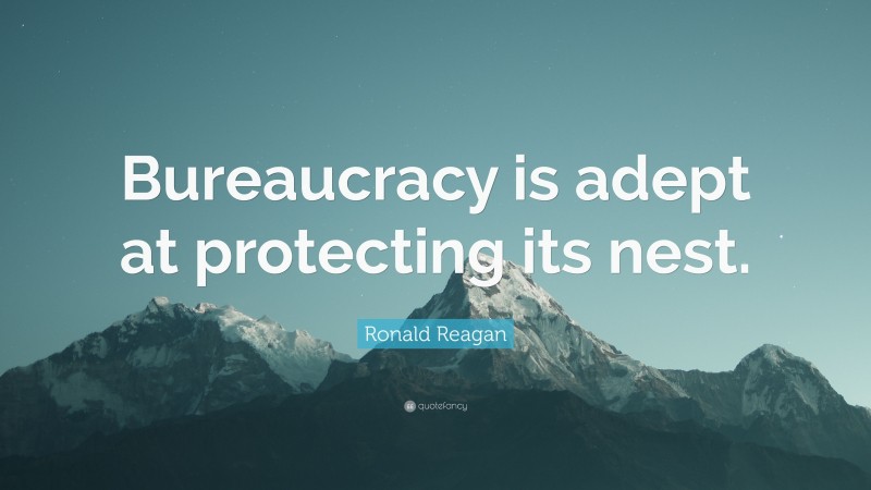 Ronald Reagan Quote: “Bureaucracy is adept at protecting its nest.”