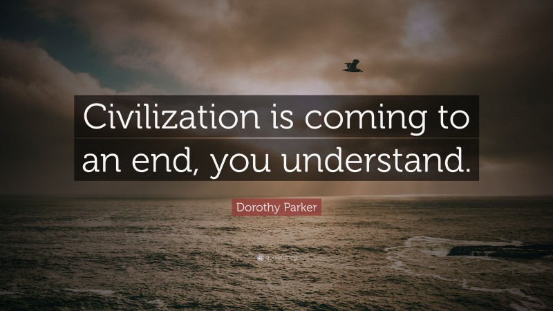 Dorothy Parker Quote: “Civilization is coming to an end, you understand.”