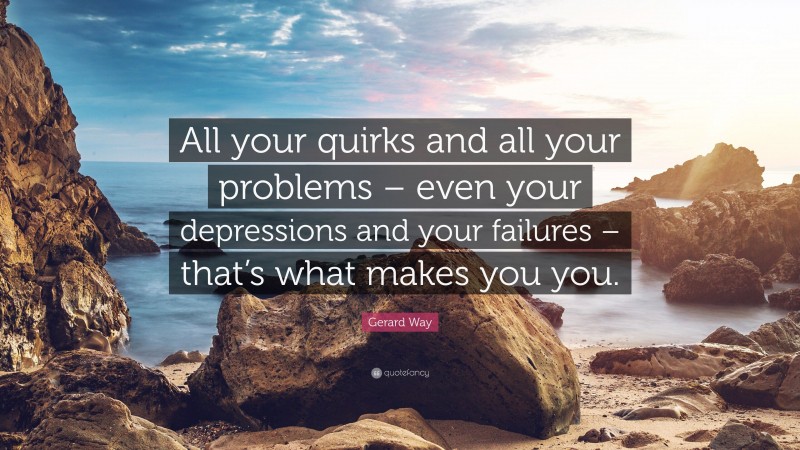 Gerard Way Quote: “All your quirks and all your problems – even your depressions and your failures – that’s what makes you you.”