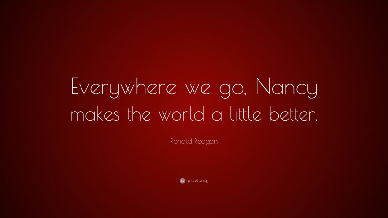 Ronald Reagan Quote: “Everywhere we go, Nancy makes the world a little better.”