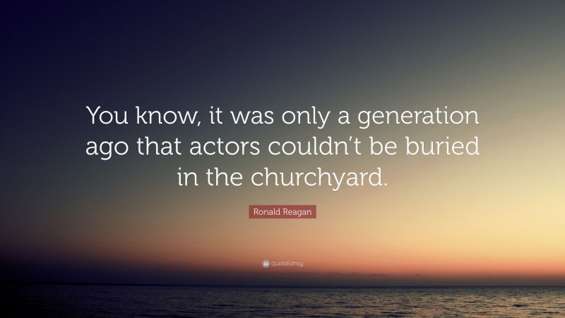 Ronald Reagan Quote: “You know, it was only a generation ago that actors couldn’t be buried in the churchyard.”