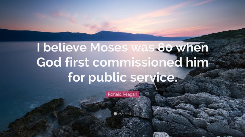 Ronald Reagan Quote: “I believe Moses was 80 when God first commissioned him for public service.”
