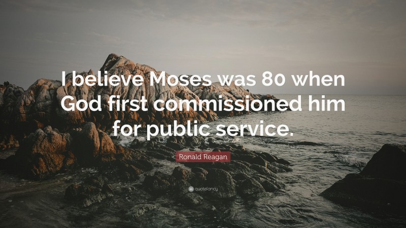 Ronald Reagan Quote: “I believe Moses was 80 when God first commissioned him for public service.”
