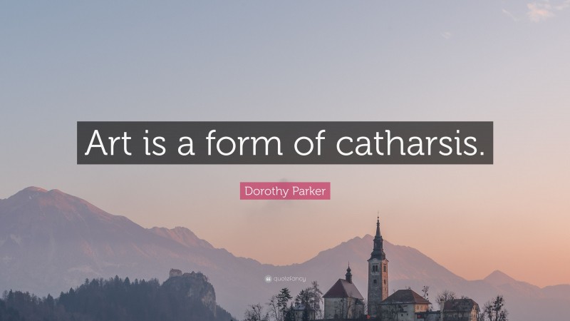 Dorothy Parker Quote: “Art is a form of catharsis.”